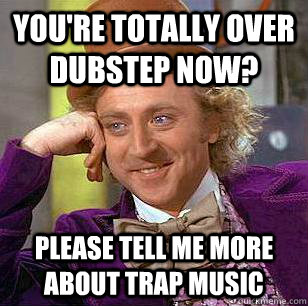 You're totally over dubstep now? please tell me more about trap music - You're totally over dubstep now? please tell me more about trap music  Condescending Wonka