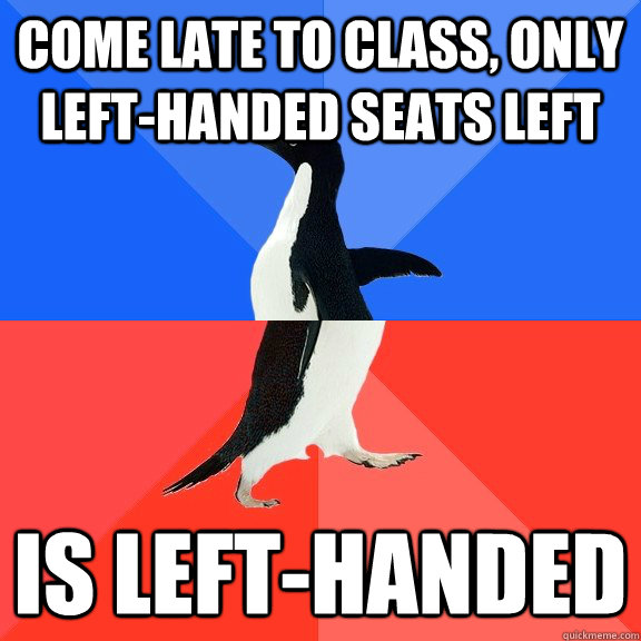 come late to class, only left-handed seats left is left-handed  Socially Awkward Awesome Penguin