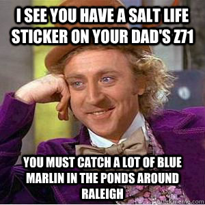 I see you have a Salt Life sticker on your Dad's Z71 You must catch a lot of blue marlin in the ponds around Raleigh - I see you have a Salt Life sticker on your Dad's Z71 You must catch a lot of blue marlin in the ponds around Raleigh  willy wonka