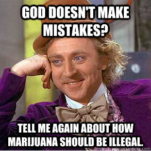 God doesn't make mistakes? Tell me again about how marijuana should be illegal. - God doesn't make mistakes? Tell me again about how marijuana should be illegal.  Condescending Wonka