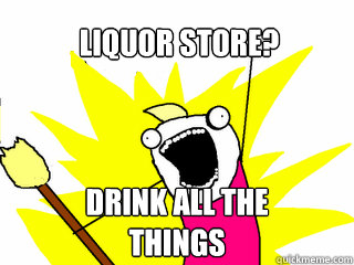liquor store? drink all the things  All The Things