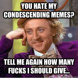 You hate my condescending memes? Tell me again how many fucks I should give...  Condescending Wonka