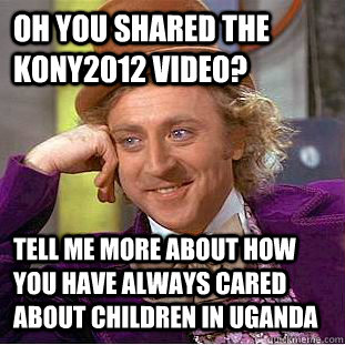 Oh you shared the kony2012 video? tell me more about how you have always cared about children in Uganda  Psychotic Willy Wonka