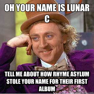 oh your name is lunar c tell me about how rhyme asylum stole your name for their first album  Condescending Wonka