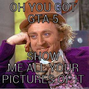 OH YOU GOT GTA 5 SHOW ME ALL YOUR PICTURES OF IT Condescending Wonka