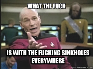 what the fuck is with the fucking sinkholes everywhere - what the fuck is with the fucking sinkholes everywhere  Annoyed Picard
