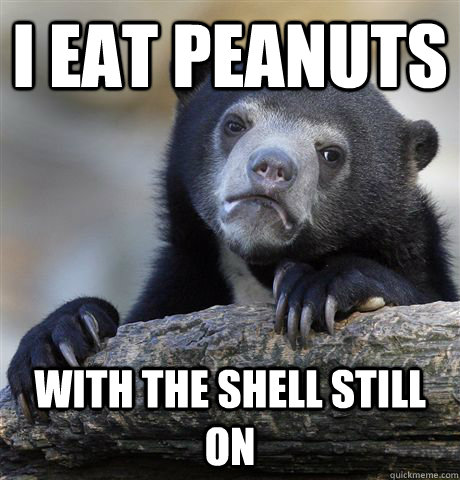 I eat peanuts With the shell Still on  Confession Bear