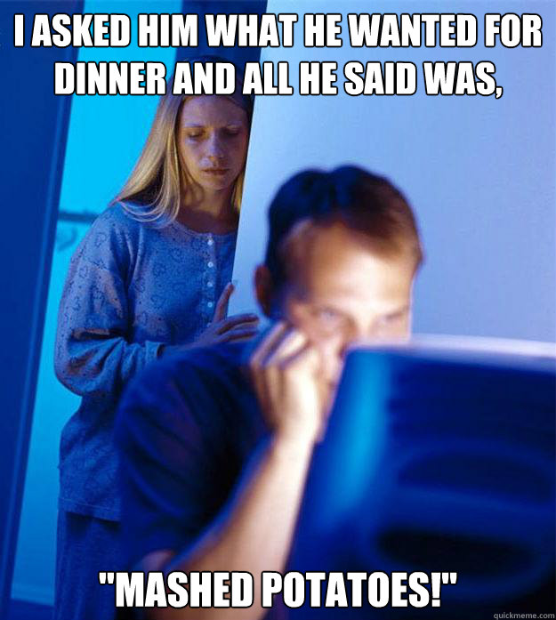 I asked him what he wanted for dinner and all he said was,  