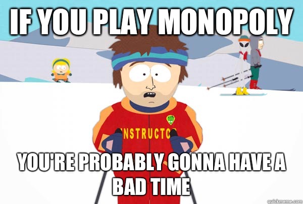 If you play monopoly You're probably gonna have a bad time  Super Cool Ski Instructor