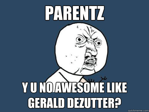 parentz y u no awesome like  Gerald Dezutter?  Y U No