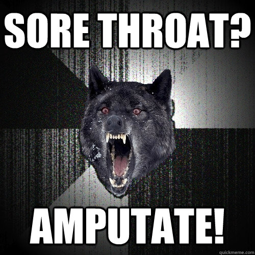 Sore Throat? Amputate!  Insanity Wolf