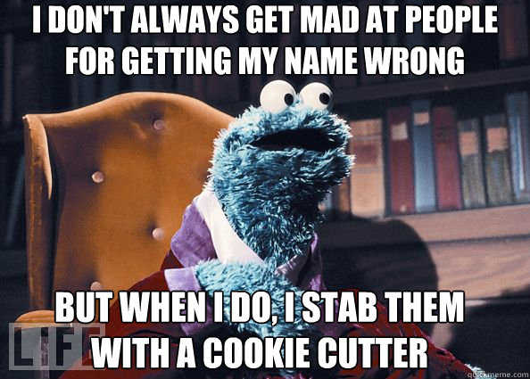 I don't always get mad at people for getting my name wrong But when I do, I stab them with a cookie cutter  Cookie Monster