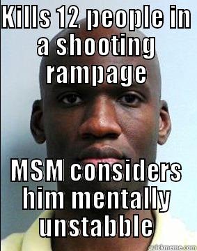 KILLS 12 PEOPLE IN A SHOOTING RAMPAGE MSM CONSIDERS HIM MENTALLY UNSTABBLE Misc