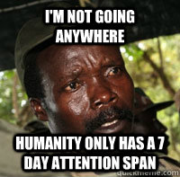 I'm not going anywhere Humanity only has a 7 day attention span - I'm not going anywhere Humanity only has a 7 day attention span  JOSEPHKONY