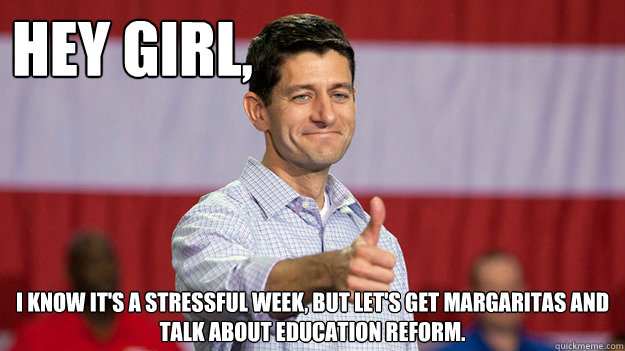 Hey Girl,  I know it's a stressful week, but let's get margaritas and talk about education reform.  Paul Ryan