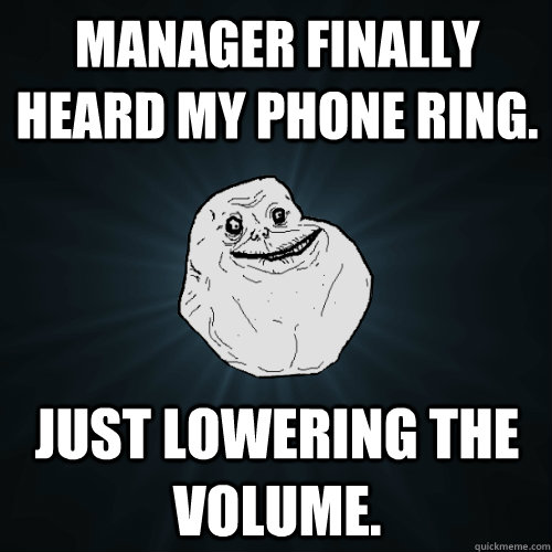 Manager finally heard my phone ring. just lowering the volume. - Manager finally heard my phone ring. just lowering the volume.  Forever Alone