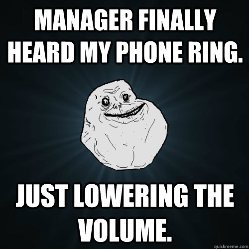 Manager finally heard my phone ring. just lowering the volume.  Forever Alone