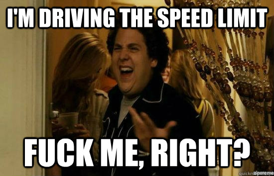 I'm driving the speed limit Fuck me, right? - I'm driving the speed limit Fuck me, right?  Misc
