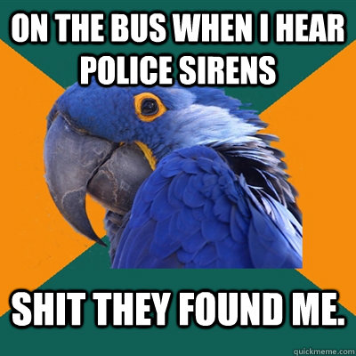 On the bus when i hear police sirens SHIT they found me.  Paranoid Parrot