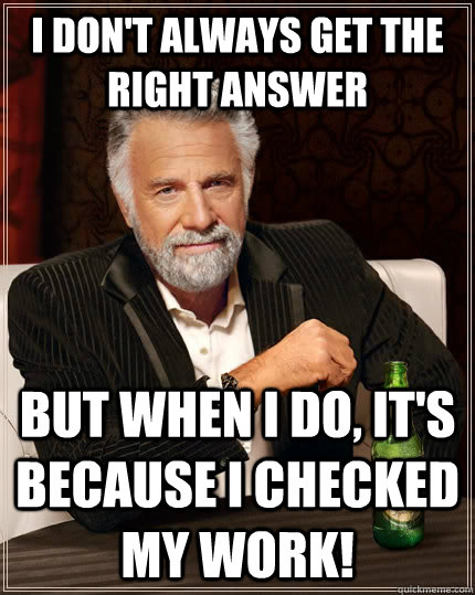 I don't always get the right answer but when I do, it's because I checked my work!  The Most Interesting Man In The World