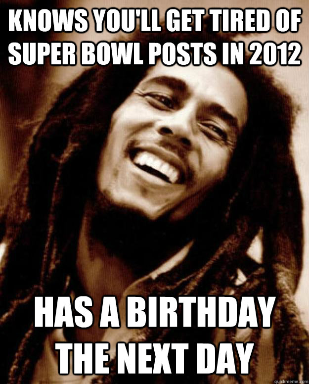 knows you'll get tired of super bowl posts in 2012 has a birthday the next day - knows you'll get tired of super bowl posts in 2012 has a birthday the next day  Good Guy Bob Marley