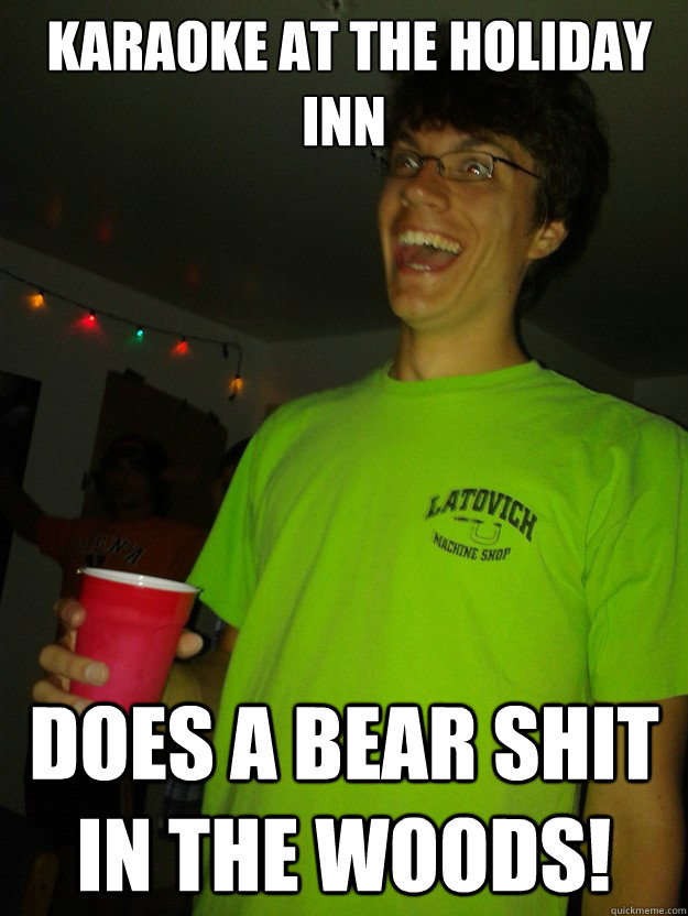  karaoke at the holiday inn   does a bear shit in the woods!  