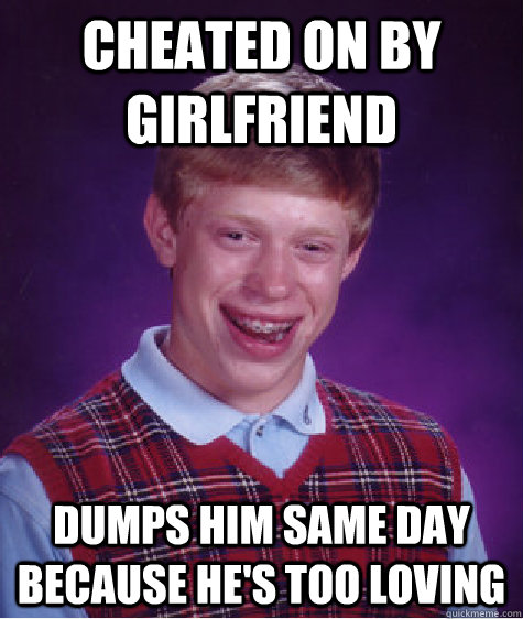 Cheated on by girlfriend dumps him same day because he's too loving    Badluckbrian