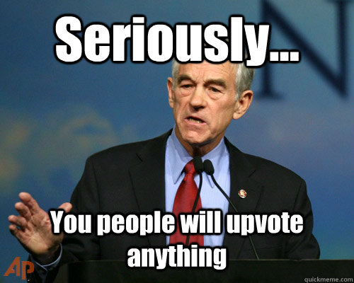 Seriously...  You people will upvote anything - Seriously...  You people will upvote anything  A Reminder Ron Paul