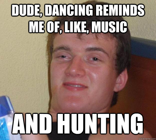 Dude, dancing reminds me of, like, music and hunting - Dude, dancing reminds me of, like, music and hunting  10 Guy