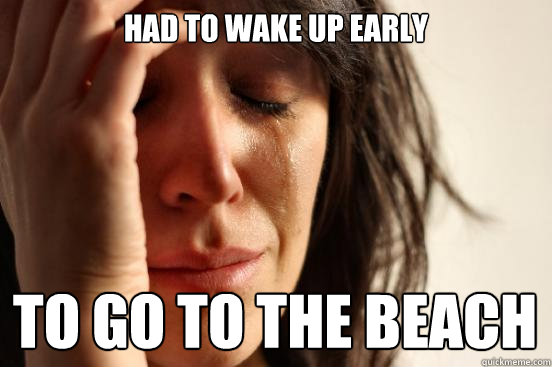 Had to wake up early to go to the beach  First World Problems