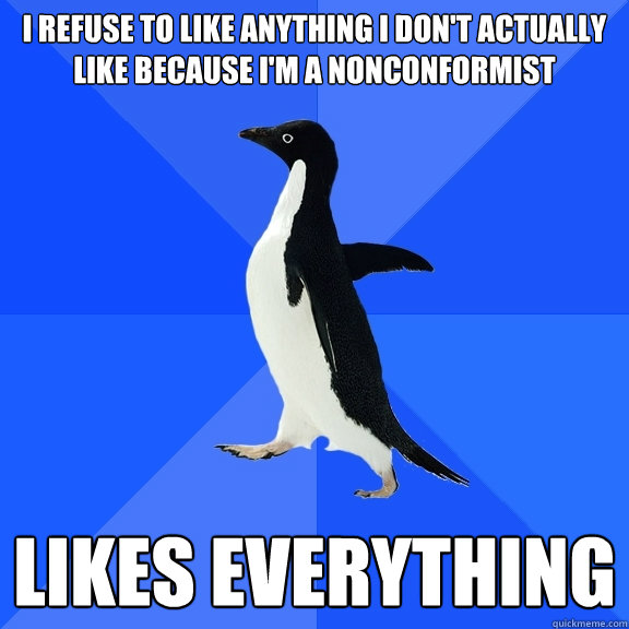 I refuse to like anything I don't actually like because I'm a nonconformist likes everything  Socially Awkward Penguin