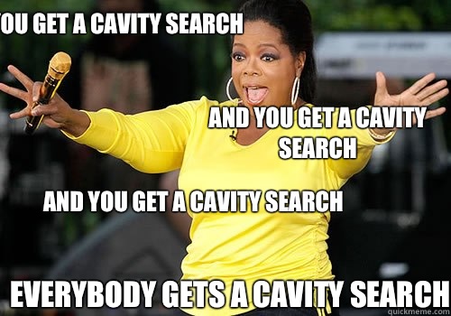        You get a cavity search and you get a cavity search AND YOU get a cavity search everybody gets a cavity search  