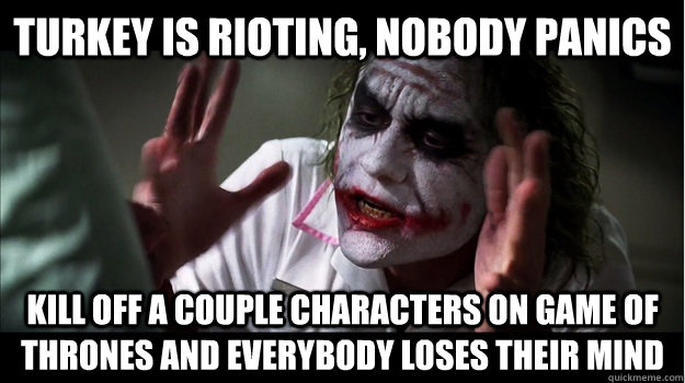 turkey is rioting, nobody panics kill off a couple characters on game of thrones and everybody loses their mind  Joker Mind Loss