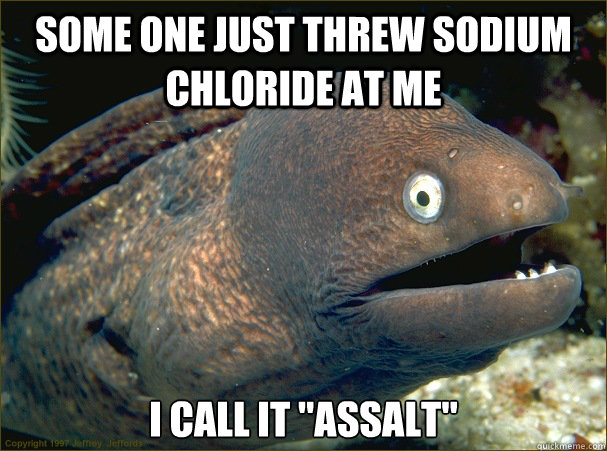 some one just threw sodium chloride at me I call it 