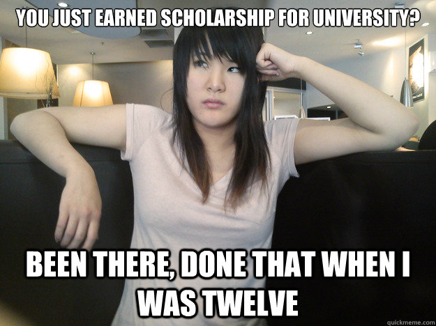 You just earned scholarship for university? Been there, done that when I was twelve  