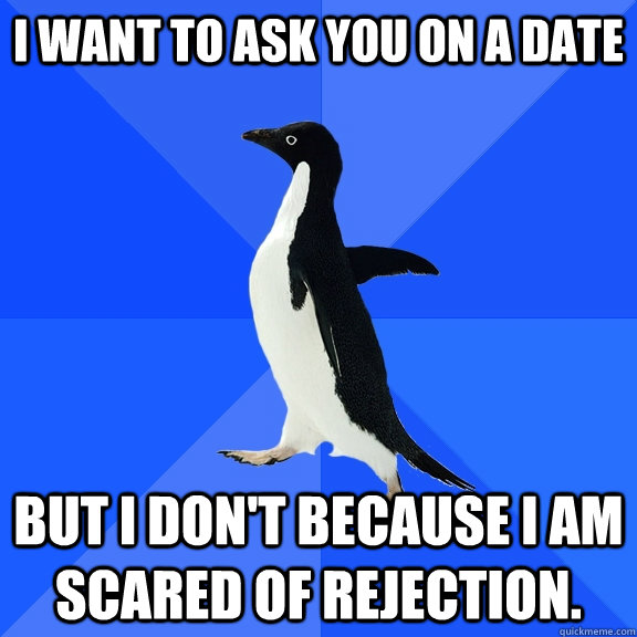 I want to ask you on a date But I don't because I am scared of rejection.  Socially Awkward Penguin
