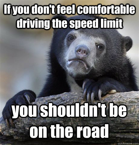 If you don't feel comfortable driving the speed limit you shouldn't be on the road  Confession Bear