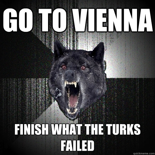 go to vienna finish what the turks failed  Insanity Wolf