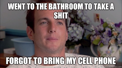 Went to the bathroom to take a shit Forgot to bring my cell phone  Ive Made a Huge Mistake