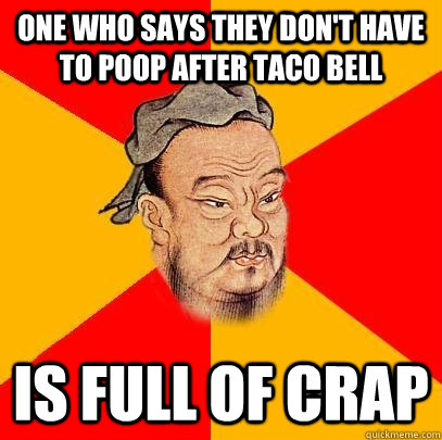 One who says they don't have to poop after taco bell is full of crap - One who says they don't have to poop after taco bell is full of crap  Confucious Says