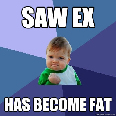 Saw ex HAS BECOME FAT  Success Kid