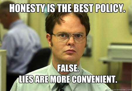Honesty is the best policy. FALSE.  
Lies are more convenient. - Honesty is the best policy. FALSE.  
Lies are more convenient.  Schrute