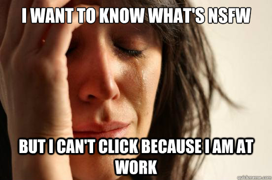 I WANT TO KNOW WHAT'S NSFW BUT I CAN'T CLICK BECAUSE I AM AT WORK  First World Problems