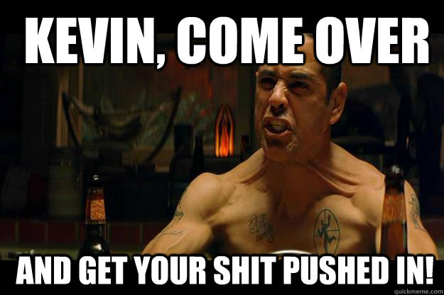  Kevin, Come over   And get your shit pushed in!  