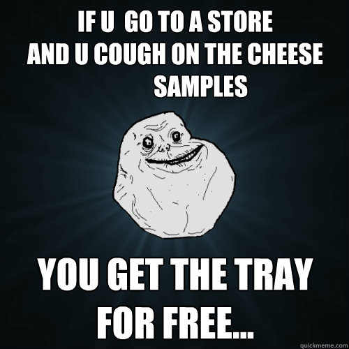 If u  go to a store
and u cough on the cheese 
           Samples You get the tray for free...  Forever Alone