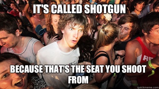 It's called shotgun Because that's the seat you shoot from - It's called shotgun Because that's the seat you shoot from  Sudden Clarity Clarence