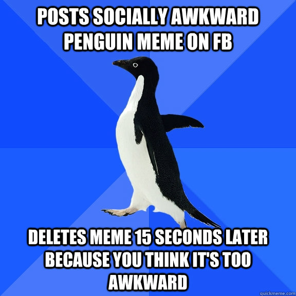 posts socially awkward penguin meme on fb deletes meme 15 seconds later because you think it's too awkward  Socially Awkward Penguin