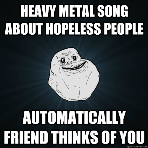 Heavy metal Song about hopeless people Automatically friend thinks of you  - Heavy metal Song about hopeless people Automatically friend thinks of you   Forever Alone