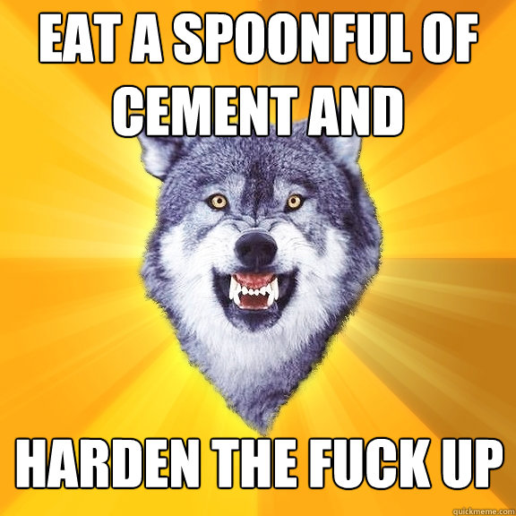 eat a spoonful of cement and harden the fuck up  Courage Wolf