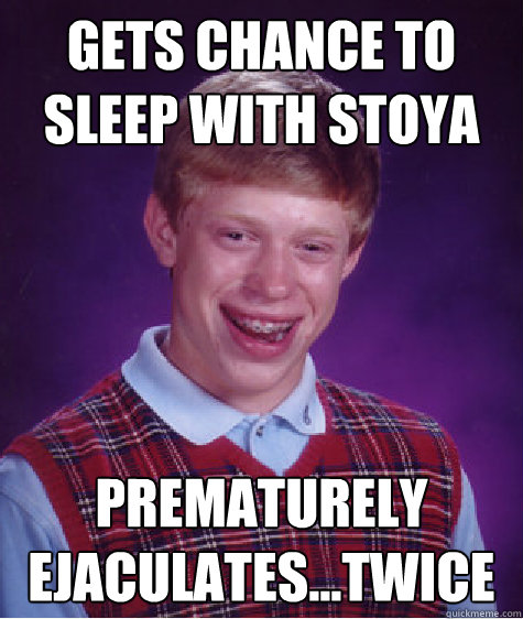 Gets chance to sleep with Stoya prematurely ejaculates...twice - Gets chance to sleep with Stoya prematurely ejaculates...twice  Bad Luck Brian